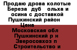 Продаю дрова колотые: Береза, дуб , ольха и осина с доставкой Пушкинский район. › Цена ­ 1 600 - Московская обл., Пушкинский р-н, Зверосовхоз п. Строительство и ремонт » Услуги   